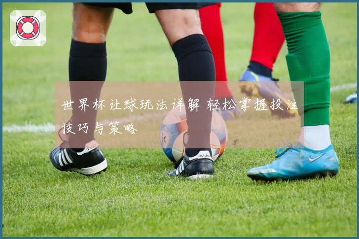 世界杯让球玩法详解 轻松掌握投注技巧与策略