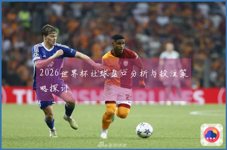 2026世界杯让球盘口分析与投注策略探讨