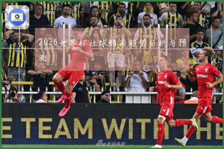 2026世界杯让球赔率趋势分析与预测