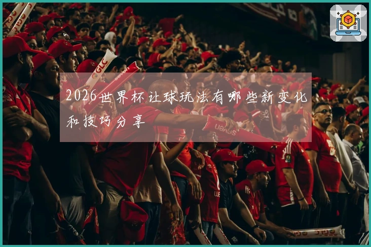 2026世界杯让球玩法有哪些新变化和技巧分享