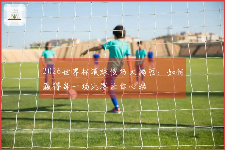 2026世界杯滚球技巧大揭密，如何赢得每一场比赛让你心动