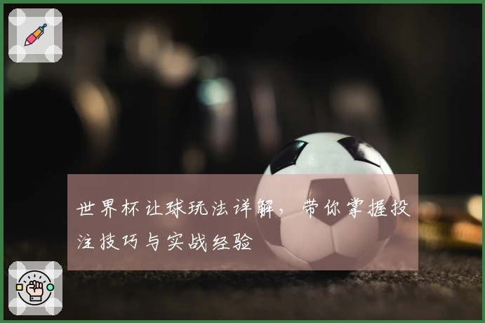 世界杯让球玩法详解，带你掌握投注技巧与实战经验