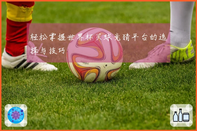 轻松掌握世界杯买球竞猜平台的选择与技巧