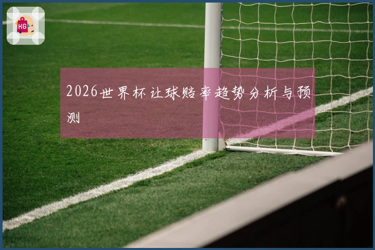 2026世界杯让球赔率趋势分析与预测