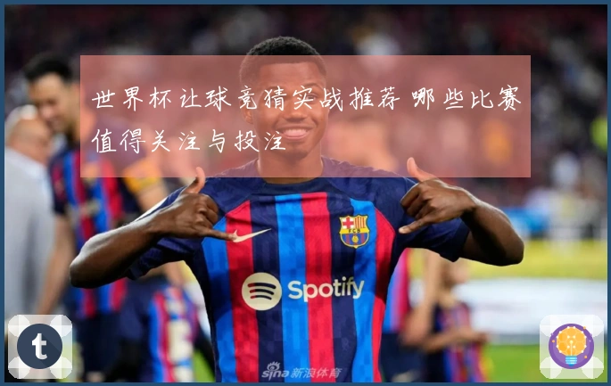 世界杯让球竞猜实战推荐 哪些比赛值得关注与投注