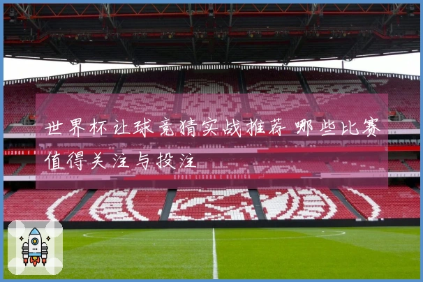 世界杯让球竞猜实战推荐 哪些比赛值得关注与投注