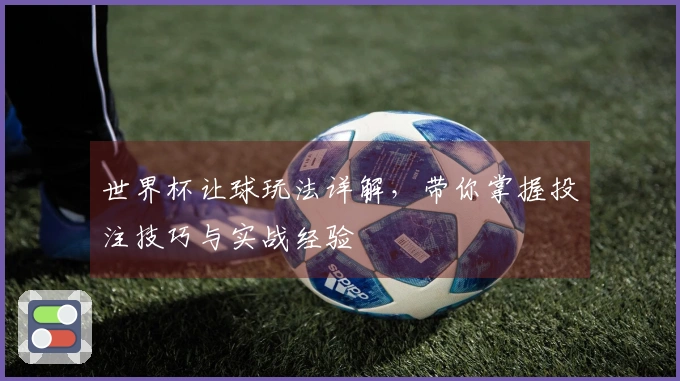 世界杯让球玩法详解，带你掌握投注技巧与实战经验