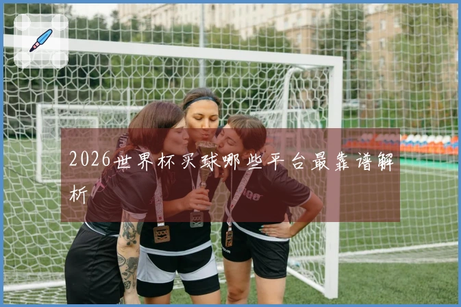2026世界杯买球哪些平台最靠谱解析