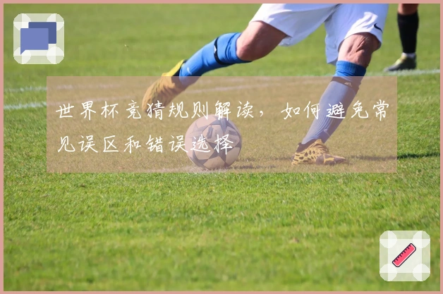 世界杯竞猜规则解读，如何避免常见误区和错误选择