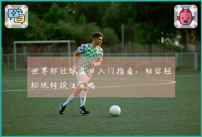 世界杯让球盘口入门指南，助你轻松玩转投注策略