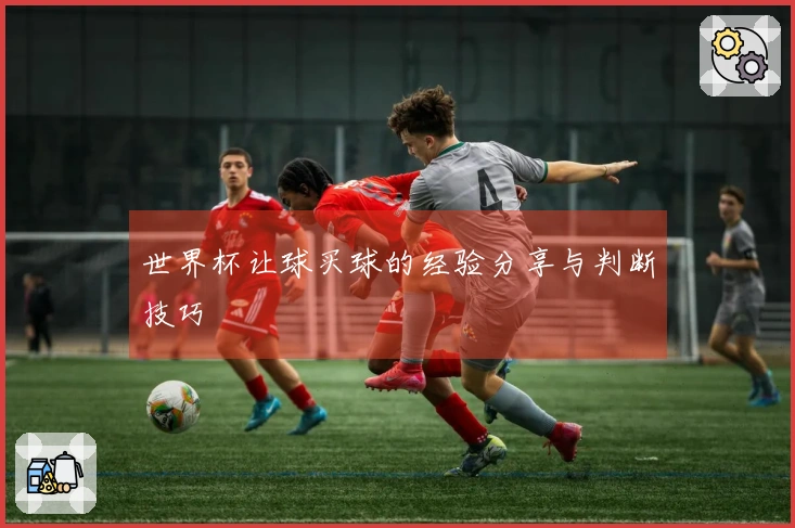 世界杯让球买球的经验分享与判断技巧