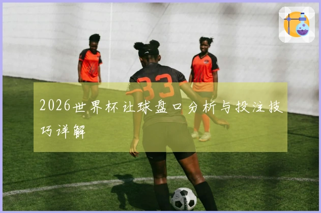 2026世界杯让球盘口分析与投注技巧详解