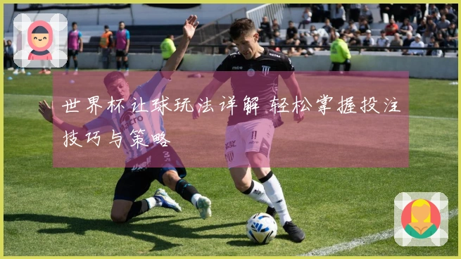 世界杯让球玩法详解 轻松掌握投注技巧与策略
