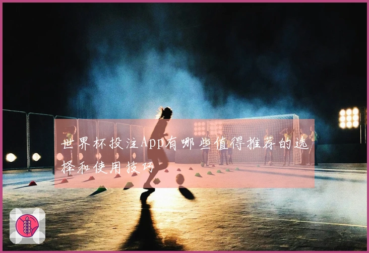 世界杯投注App有哪些值得推荐的选择和使用技巧